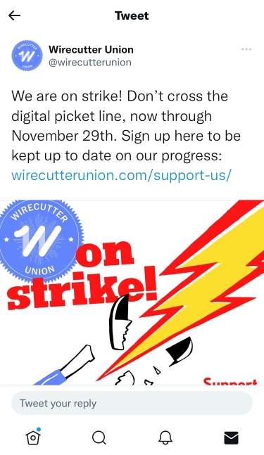 製品レビューウェブサイトWirecutterからの今朝のツイートには、「私たちはストライキ中です！」と書かれています。「2年の交渉を経て、[雇用主]は公正でない労働慣行による延期と、従業員の賃金を大幅に下回る給与提示を続けています。私たちWirecutter Unionのメンバーはうんざりしています。当社の求めに応じた公正な契約を勝ち取るために、ブラックフライデーのショッピング週間中にストライキに臨みます。」